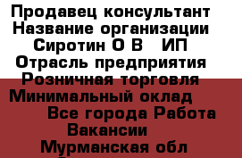 Продавец-консультант › Название организации ­ Сиротин О.В., ИП › Отрасль предприятия ­ Розничная торговля › Минимальный оклад ­ 40 000 - Все города Работа » Вакансии   . Мурманская обл.,Оленегорск г.